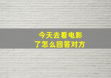 今天去看电影了怎么回答对方