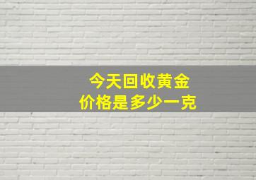 今天回收黄金价格是多少一克