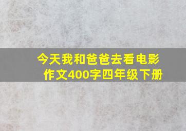 今天我和爸爸去看电影作文400字四年级下册