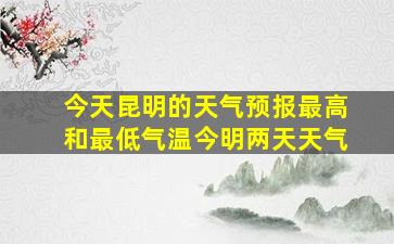 今天昆明的天气预报最高和最低气温今明两天天气