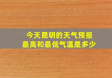 今天昆明的天气预报最高和最低气温是多少