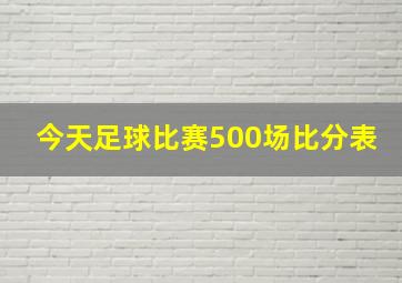 今天足球比赛500场比分表