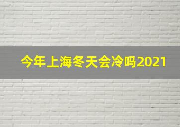 今年上海冬天会冷吗2021