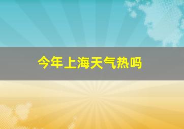 今年上海天气热吗