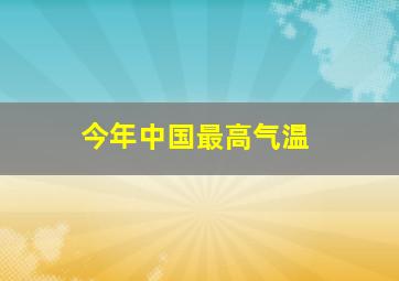 今年中国最高气温