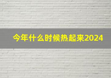 今年什么时候热起来2024