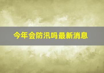 今年会防汛吗最新消息