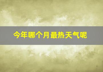 今年哪个月最热天气呢