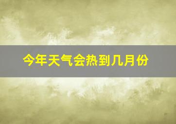 今年天气会热到几月份