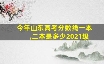 今年山东高考分数线一本,二本是多少2021级