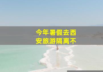 今年暑假去西安旅游隔离不