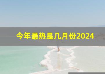 今年最热是几月份2024