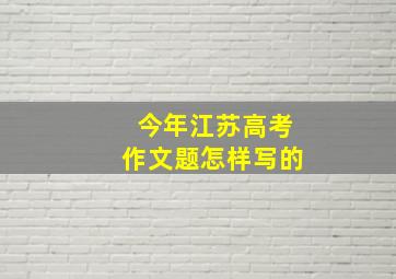 今年江苏高考作文题怎样写的