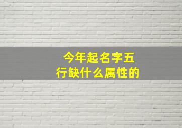 今年起名字五行缺什么属性的