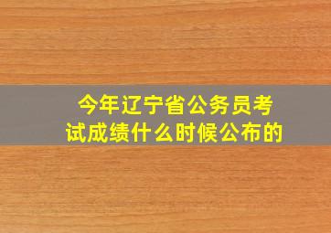 今年辽宁省公务员考试成绩什么时候公布的