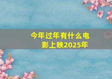 今年过年有什么电影上映2025年