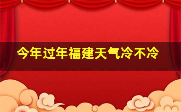 今年过年福建天气冷不冷