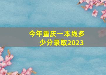 今年重庆一本线多少分录取2023