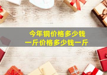 今年铜价格多少钱一斤价格多少钱一斤