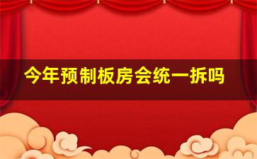 今年预制板房会统一拆吗