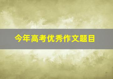 今年高考优秀作文题目