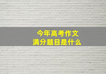 今年高考作文满分题目是什么