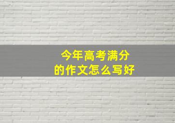 今年高考满分的作文怎么写好