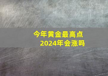 今年黄金最高点2024年会涨吗