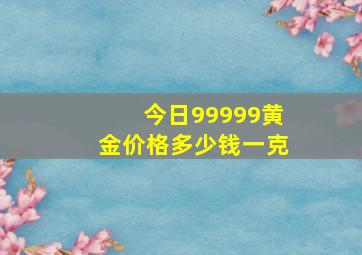 今日99999黄金价格多少钱一克