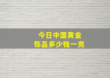 今日中国黄金饰品多少钱一克