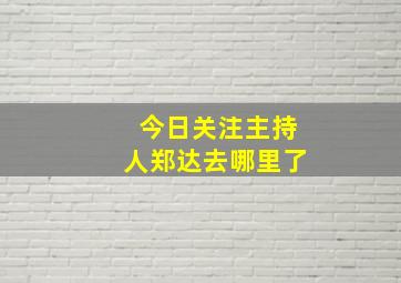 今日关注主持人郑达去哪里了