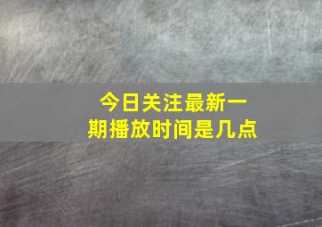 今日关注最新一期播放时间是几点