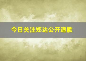 今日关注郑达公开道歉