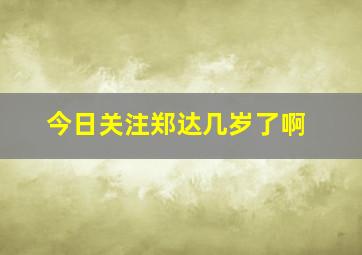 今日关注郑达几岁了啊