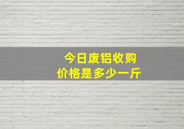 今日废铝收购价格是多少一斤