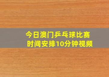 今日澳门乒乓球比赛时间安排10分钟视频