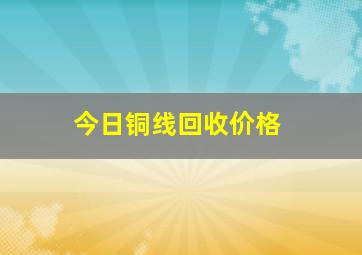 今日铜线回收价格