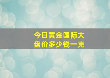 今日黄金国际大盘价多少钱一克