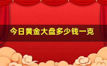 今日黄金大盘多少钱一克