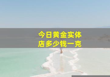 今日黄金实体店多少钱一克