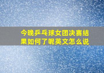 今晚乒乓球女团决赛结果如何了呢英文怎么说