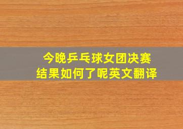 今晚乒乓球女团决赛结果如何了呢英文翻译