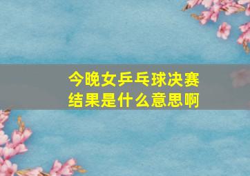 今晚女乒乓球决赛结果是什么意思啊