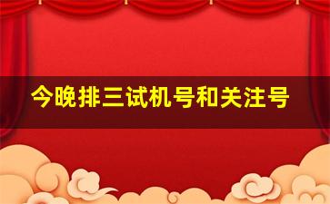 今晚排三试机号和关注号