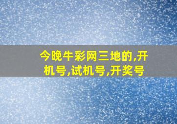 今晚牛彩网三地的,开机号,试机号,开奖号