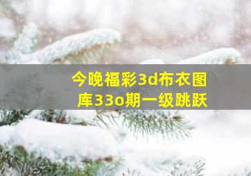 今晚福彩3d布衣图库33o期一级跳跃