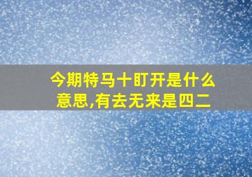 今期特马十盯开是什么意思,有去无来是四二