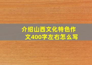 介绍山西文化特色作文400字左右怎么写