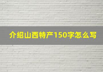 介绍山西特产150字怎么写