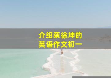 介绍蔡徐坤的英语作文初一